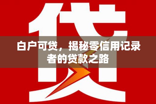 江孜白户可贷，揭秘零信用记录者的贷款之路