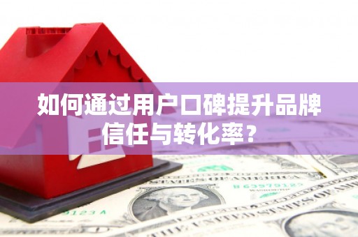 江孜如何通过用户口碑提升品牌信任与转化率？