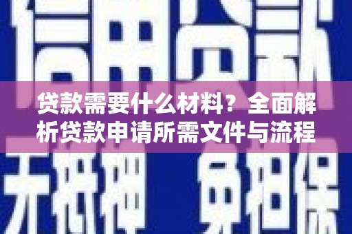 江孜贷款需要什么材料？全面解析贷款申请所需文件与流程