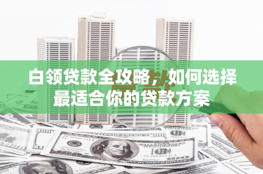 江孜白领贷款全攻略，如何选择最适合你的贷款方案