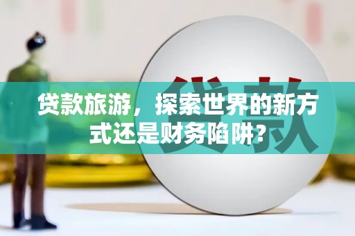 江孜贷款旅游，探索世界的新方式还是财务陷阱？