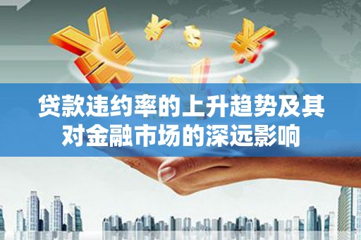 江孜贷款违约率的上升趋势及其对金融市场的深远影响