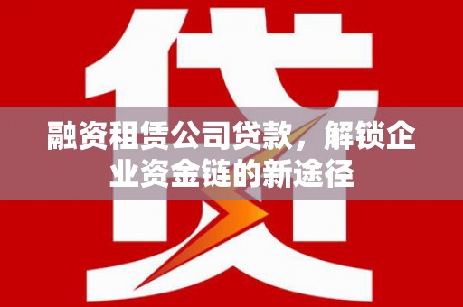 江孜融资租赁公司贷款，解锁企业资金链的新途径