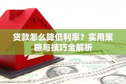 江孜贷款怎么降低利率？实用策略与技巧全解析